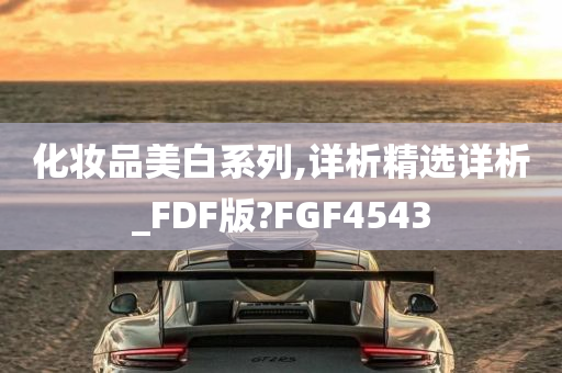 化妆品美白系列,详析精选详析_FDF版?FGF4543