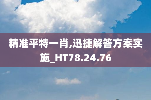 精准平特一肖,迅捷解答方案实施_HT78.24.76