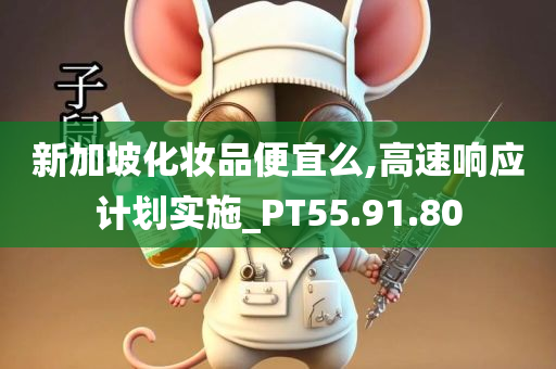 新加坡化妆品便宜么,高速响应计划实施_PT55.91.80