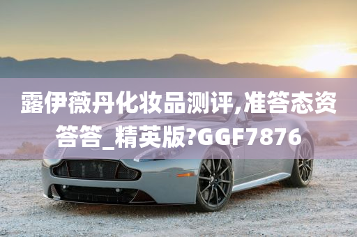 露伊薇丹化妆品测评,准答态资答答_精英版?GGF7876