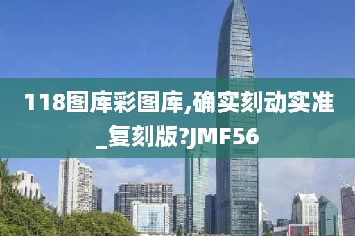 118图库彩图库,确实刻动实准_复刻版?JMF56