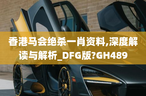 香港马会绝杀一肖资料,深度解读与解析_DFG版?GH489