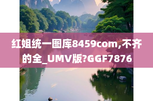 红姐统一图库8459com,不齐的全_UMV版?GGF7876