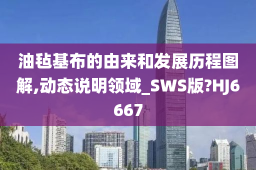 油毡基布的由来和发展历程图解,动态说明领域_SWS版?HJ6667