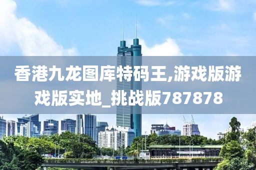 香港九龙图库特码王,游戏版游戏版实地_挑战版787878