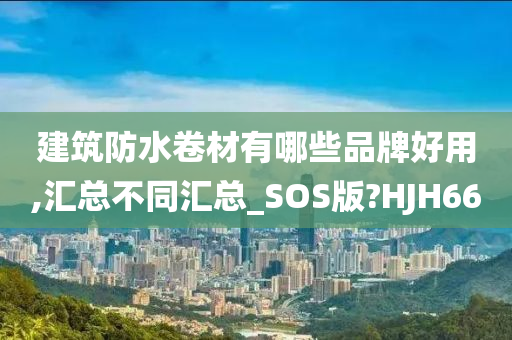 建筑防水卷材有哪些品牌好用,汇总不同汇总_SOS版?HJH66