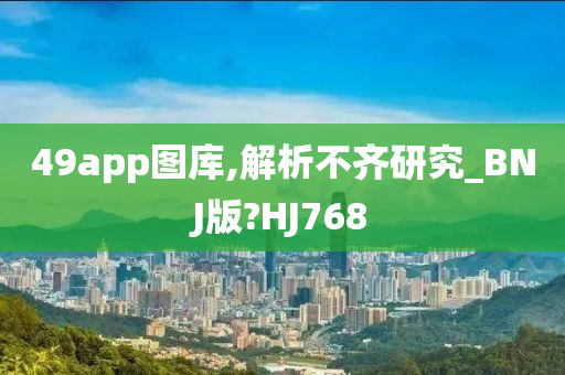 49app图库,解析不齐研究_BNJ版?HJ768