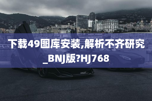 下载49图库安装,解析不齐研究_BNJ版?HJ768