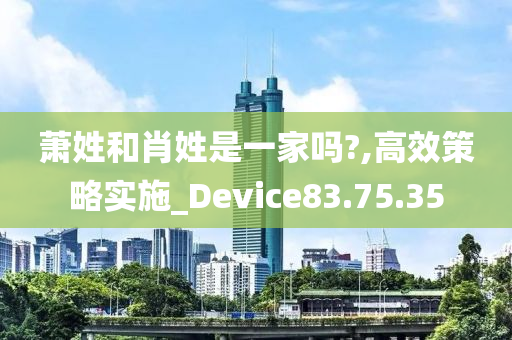 萧姓和肖姓是一家吗?,高效策略实施_Device83.75.35