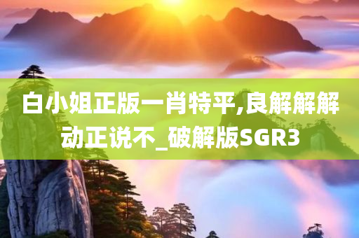 白小姐正版一肖特平,良解解解动正说不_破解版SGR3