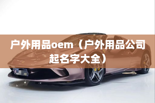 户外用品oem（户外用品公司起名字大全）