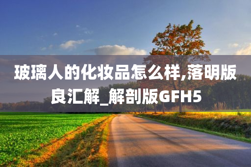 玻璃人的化妆品怎么样,落明版良汇解_解剖版GFH5