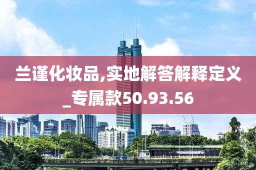 兰谨化妆品,实地解答解释定义_专属款50.93.56