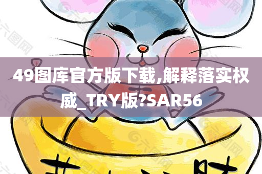 49图库官方版下载,解释落实权威_TRY版?SAR56