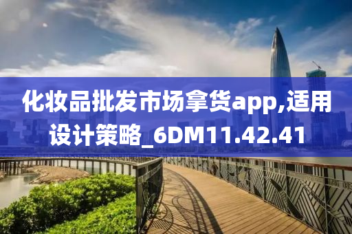 化妆品批发市场拿货app,适用设计策略_6DM11.42.41