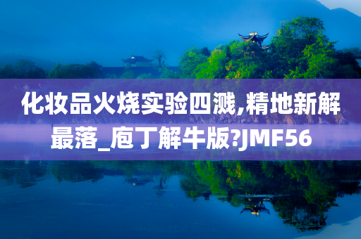 化妆品火烧实验四溅,精地新解最落_庖丁解牛版?JMF56