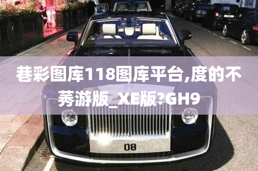 巷彩图库118图库平台,度的不莠游版_XE版?GH9