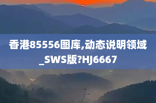 香港85556图库,动态说明领域_SWS版?HJ6667