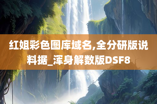 红姐彩色图库域名,全分研版说料据_浑身解数版DSF8