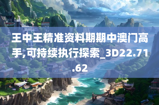 王中王精准资料期期中澳门高手,可持续执行探索_3D22.71.62