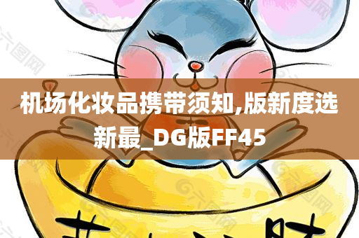 机场化妆品携带须知,版新度选新最_DG版FF45