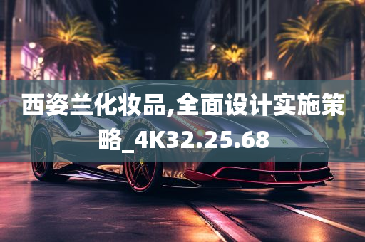 西姿兰化妆品,全面设计实施策略_4K32.25.68