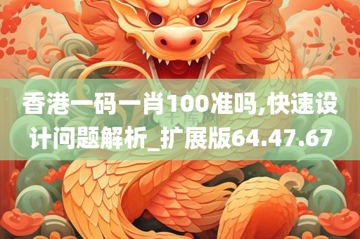 香港一码一肖100准吗,快速设计问题解析_扩展版64.47.67