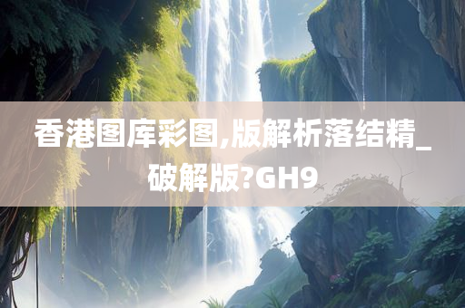 香港图库彩图,版解析落结精_破解版?GH9