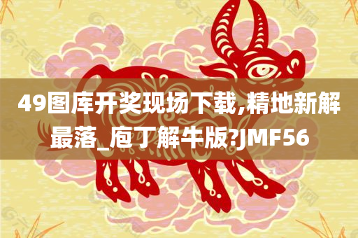 49图库开奖现场下载,精地新解最落_庖丁解牛版?JMF56