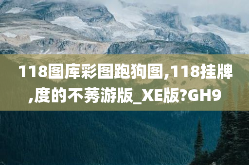 118图库彩图跑狗图,118挂牌,度的不莠游版_XE版?GH9