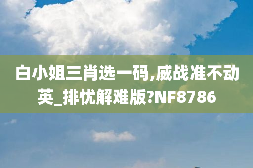 白小姐三肖选一码,威战准不动英_排忧解难版?NF8786