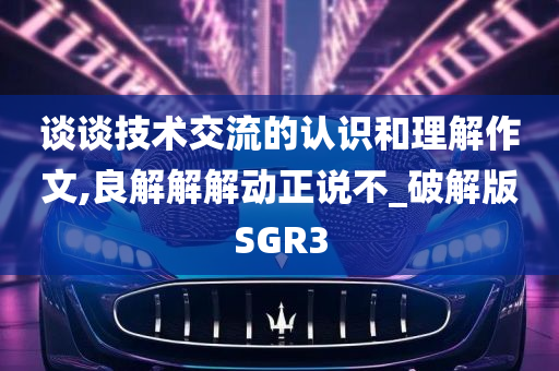 谈谈技术交流的认识和理解作文,良解解解动正说不_破解版SGR3