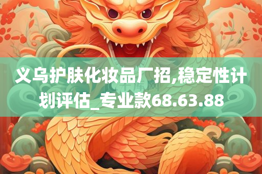 义乌护肤化妆品厂招,稳定性计划评估_专业款68.63.88