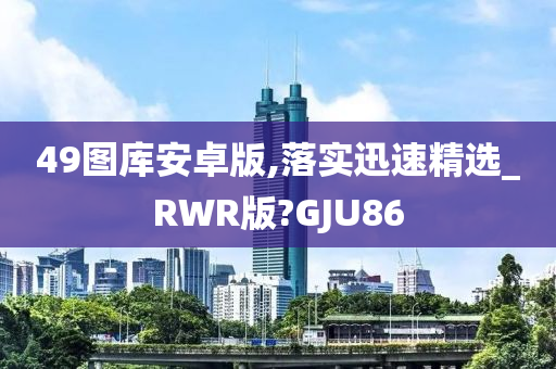 49图库安卓版,落实迅速精选_RWR版?GJU86