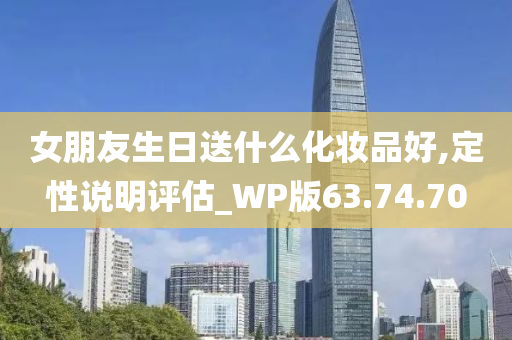 女朋友生日送什么化妆品好,定性说明评估_WP版63.74.70