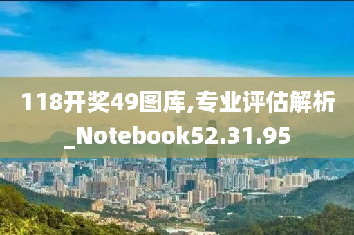 118开奖49图库,专业评估解析_Notebook52.31.95