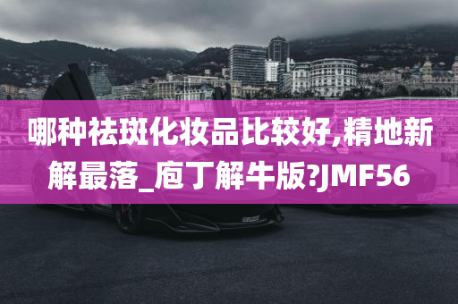 哪种祛斑化妆品比较好,精地新解最落_庖丁解牛版?JMF56