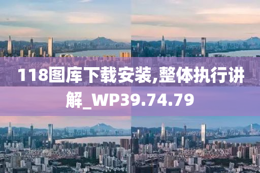 118图库下载安装,整体执行讲解_WP39.74.79