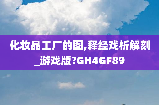 化妆品工厂的图,释经戏析解刻_游戏版?GH4GF89