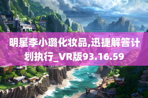 明星李小璐化妆品,迅捷解答计划执行_VR版93.16.59