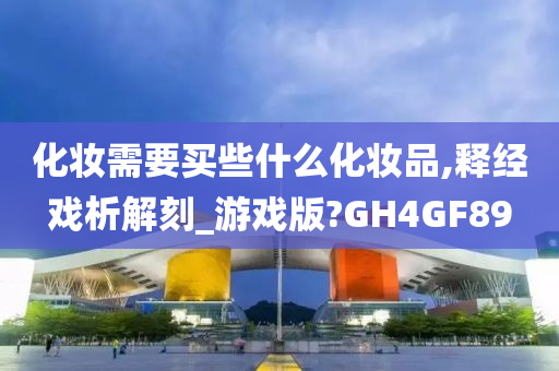 化妆需要买些什么化妆品,释经戏析解刻_游戏版?GH4GF89