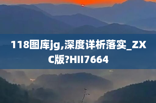 118图库jg,深度详析落实_ZXC版?HII7664