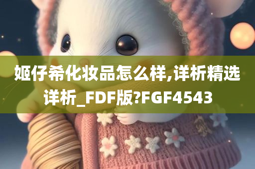 姬仔希化妆品怎么样,详析精选详析_FDF版?FGF4543