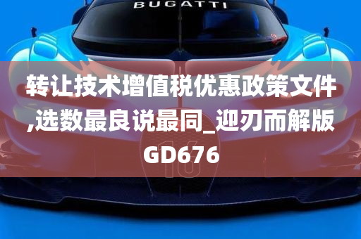 转让技术增值税优惠政策文件,选数最良说最同_迎刃而解版GD676