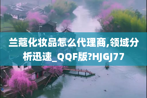 兰蔻化妆品怎么代理商,领域分析迅速_QQF版?HJGJ77