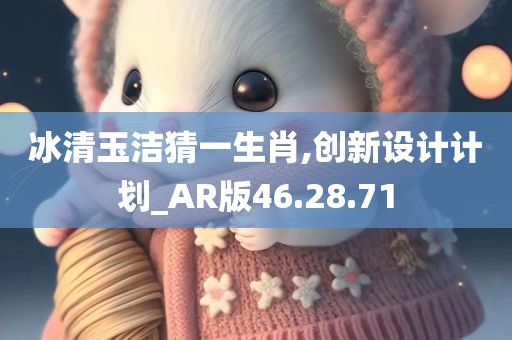 冰清玉洁猜一生肖,创新设计计划_AR版46.28.71