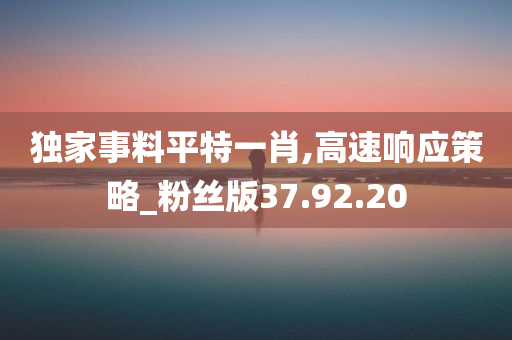 独家事料平特一肖,高速响应策略_粉丝版37.92.20