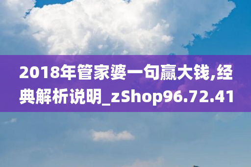 2018年管家婆一句赢大钱,经典解析说明_zShop96.72.41