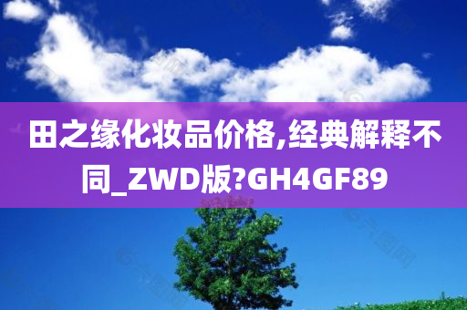 田之缘化妆品价格,经典解释不同_ZWD版?GH4GF89