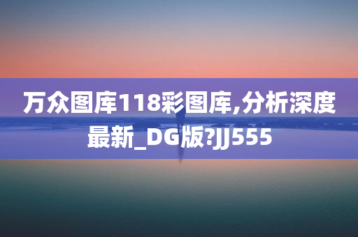 万众图库118彩图库,分析深度最新_DG版?JJ555